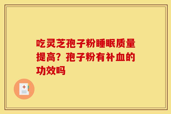 吃灵芝孢子粉睡眠质量提高?孢子粉有补血的功效吗