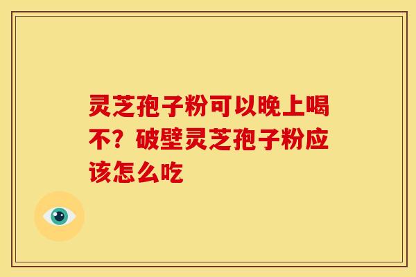 灵芝孢子粉可以晚上喝不？破壁灵芝孢子粉应该怎么吃