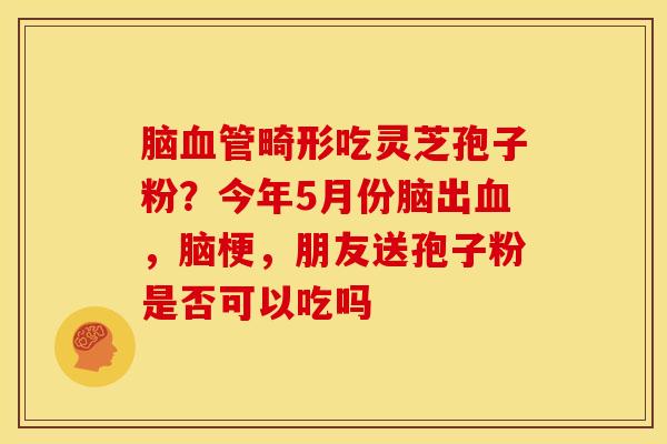 脑血管畸形吃灵芝孢子粉?今年5月份脑出血,脑梗,朋友送孢子粉是否可以吃吗
