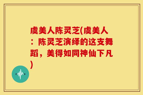 虞美人陈灵芝(虞美人：陈灵芝演绎的这支舞蹈，美得如同神仙下凡)