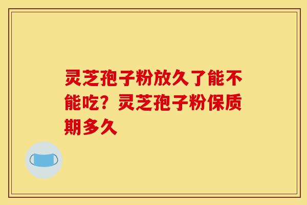灵芝孢子粉放久了能不能吃？灵芝孢子粉保质期多久