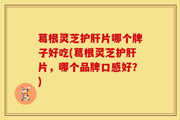 葛根灵芝护肝片哪个牌子好吃(葛根灵芝护肝片,哪个品牌口感好?)