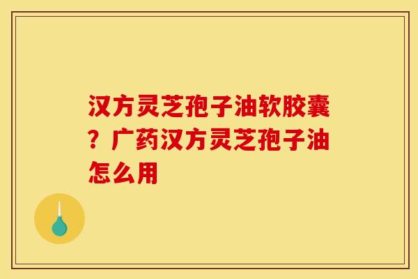 汉方灵芝孢子油软胶囊?广药汉方灵芝孢子油怎么用