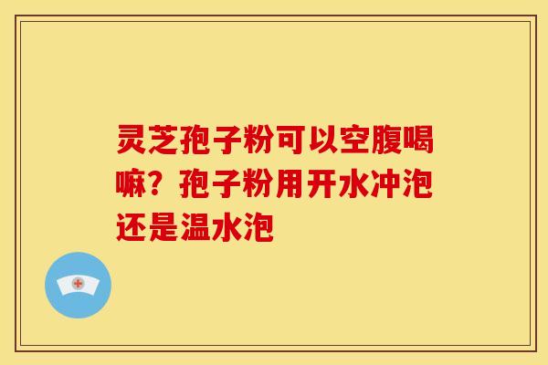 灵芝孢子粉可以空腹喝嘛？孢子粉用开水冲泡还是温水泡