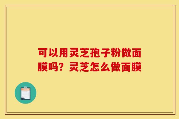 可以用灵芝孢子粉做面膜吗?灵芝怎么做面膜
