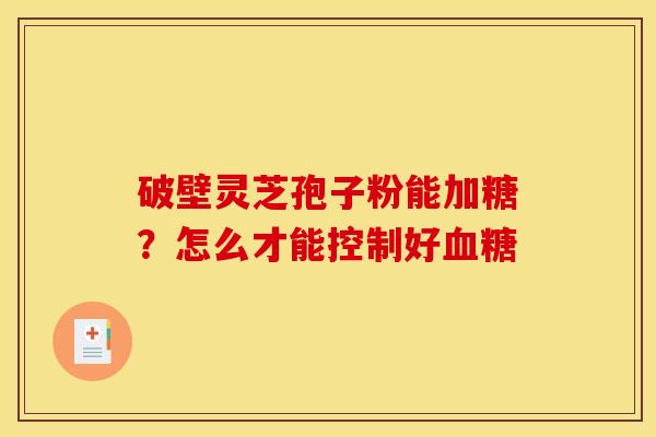 破壁灵芝孢子粉能加糖?怎么才能控制好血糖