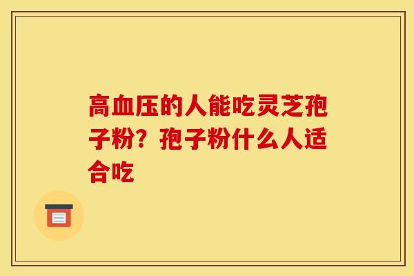 高血压的人能吃灵芝孢子粉？孢子粉什么人适合吃