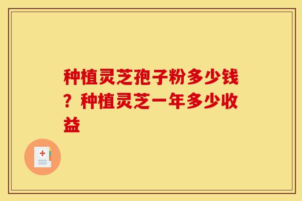 种植灵芝孢子粉多少钱?种植灵芝一年多少收益