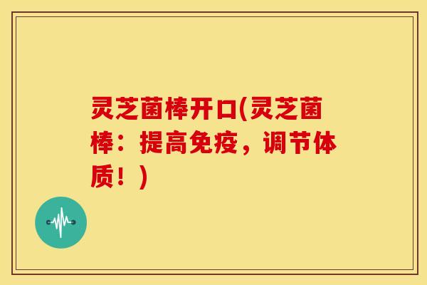 灵芝菌棒开口(灵芝菌棒：提高免疫，调节体质！)