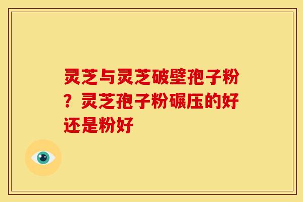 灵芝与灵芝破壁孢子粉？灵芝孢子粉碾压的好还是粉好