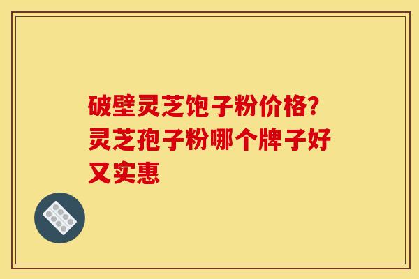 破壁灵芝饱子粉价格?灵芝孢子粉哪个牌子好又实惠