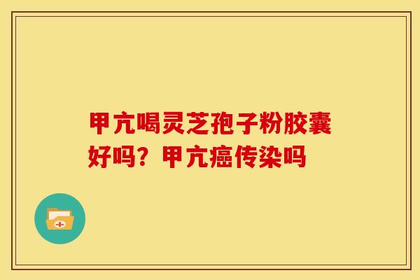 甲亢喝灵芝孢子粉胶囊好吗?甲亢癌传染吗