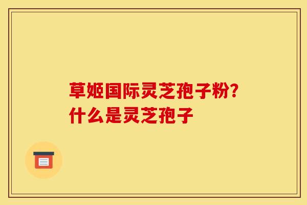 草姬国际灵芝孢子粉?什么是灵芝孢子