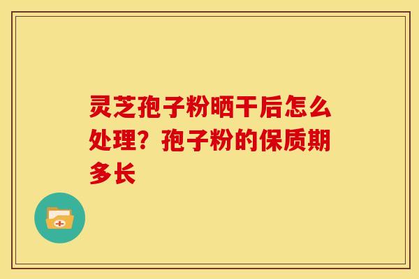 灵芝孢子粉晒干后怎么处理？孢子粉的保质期多长