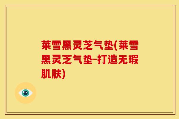 莱雪黑灵芝气垫(莱雪黑灵芝气垫-打造无瑕肌肤)