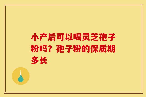 小产后可以喝灵芝孢子粉吗?孢子粉的保质期多长