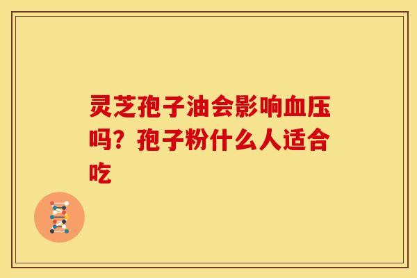 灵芝孢子油会影响血压吗?孢子粉什么人适合吃