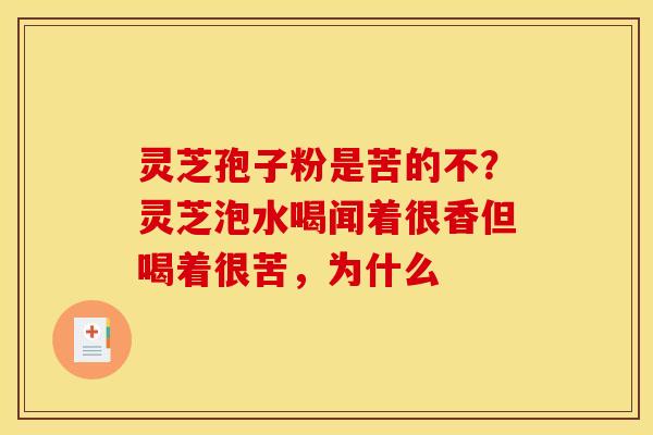 灵芝孢子粉是苦的不?灵芝泡水喝闻着很香但喝着很苦,为什么