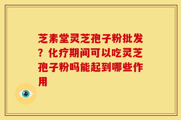 芝素堂灵芝孢子粉批发?化疗期间可以吃灵芝孢子粉吗能起到哪些作用