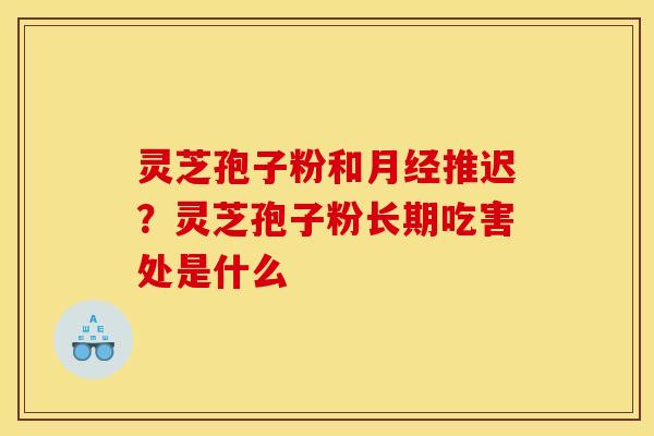 灵芝孢子粉和月经推迟?灵芝孢子粉长期吃害处是什么