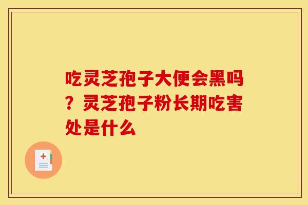 吃灵芝孢子大便会黑吗？灵芝孢子粉长期吃害处是什么