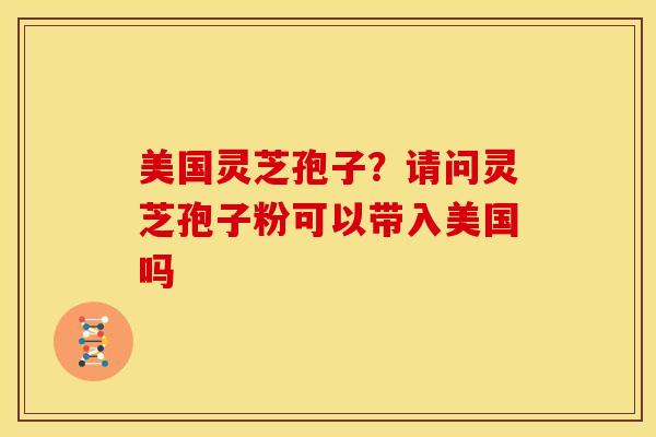 美国灵芝孢子?请问灵芝孢子粉可以带入美国吗