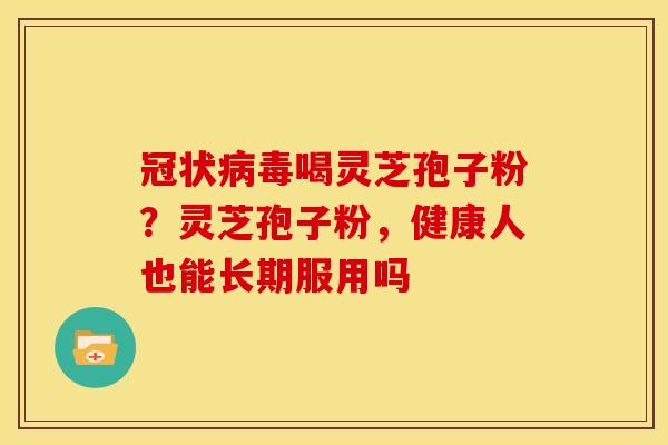 冠状病毒喝灵芝孢子粉？灵芝孢子粉，健康人也能长期服用吗