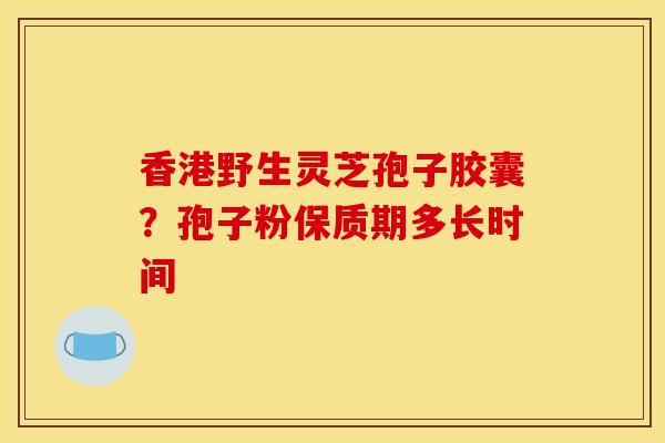 香港野生灵芝孢子胶囊?孢子粉保质期多长时间
