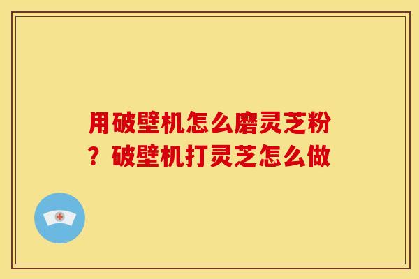 用破壁机怎么磨灵芝粉?破壁机打灵芝怎么做