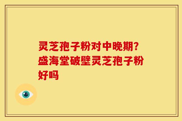灵芝孢子粉对中晚期?盛海堂破壁灵芝孢子粉好吗