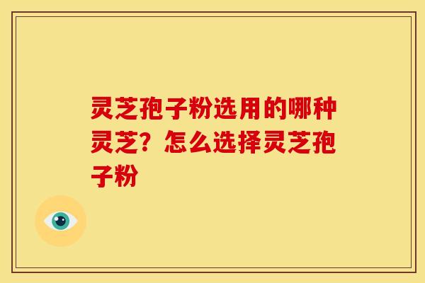 灵芝孢子粉选用的哪种灵芝？怎么选择灵芝孢子粉