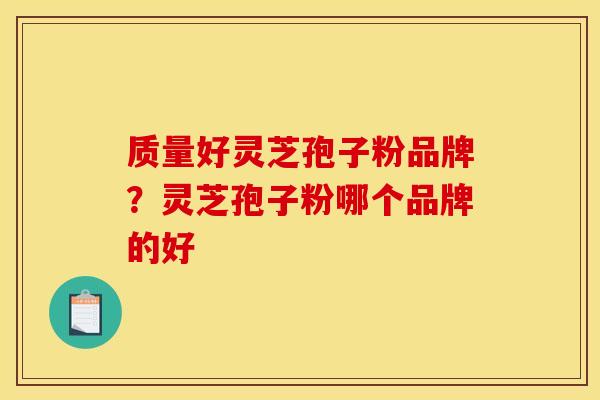 质量好灵芝孢子粉品牌?灵芝孢子粉哪个品牌的好