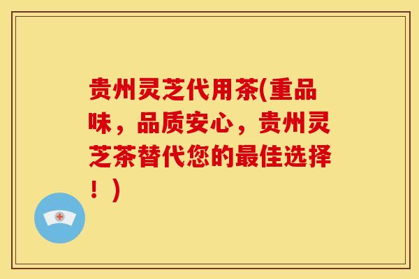 贵州灵芝代用茶(重品味,品质安心,贵州灵芝茶替代您的最佳选择!)