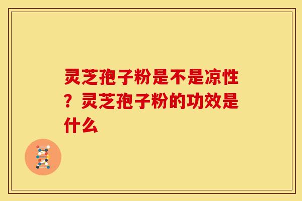 灵芝孢子粉是不是凉性？灵芝孢子粉的功效是什么