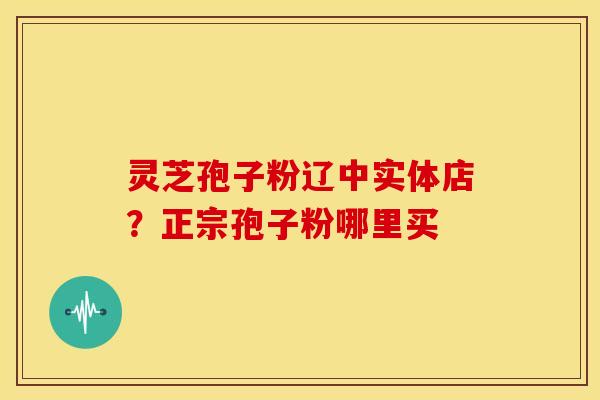 灵芝孢子粉辽中实体店？正宗孢子粉哪里买
