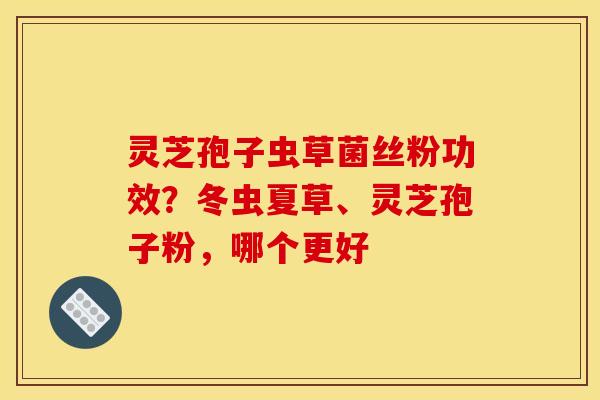 灵芝孢子虫草菌丝粉功效?冬虫夏草、灵芝孢子粉,哪个更好
