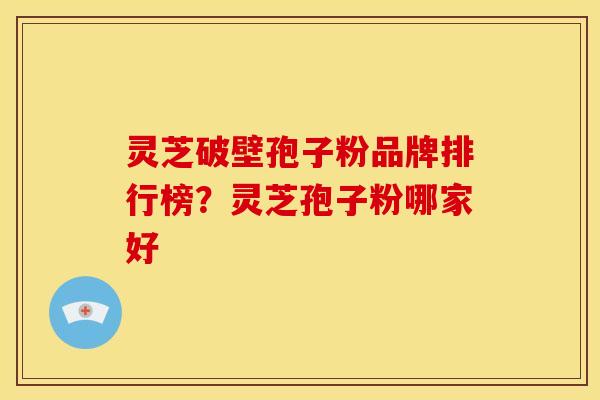 灵芝破壁孢子粉品牌排行榜？灵芝孢子粉哪家好