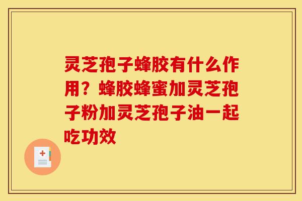 灵芝孢子蜂胶有什么作用？蜂胶蜂蜜加灵芝孢子粉加灵芝孢子油一起吃功效