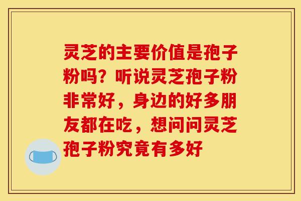 灵芝的主要价值是孢子粉吗？听说灵芝孢子粉非常好，身边的好多朋友都在吃，想问问灵芝孢子粉究竟有多好