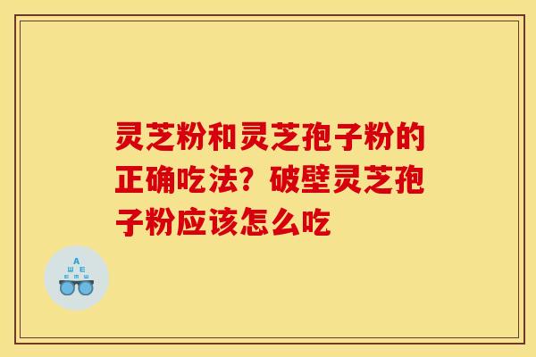 灵芝粉和灵芝孢子粉的正确吃法?破壁灵芝孢子粉应该怎么吃