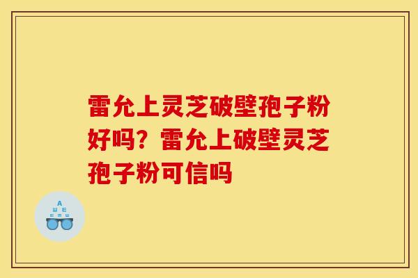 雷允上灵芝破壁孢子粉好吗？雷允上破壁灵芝孢子粉可信吗