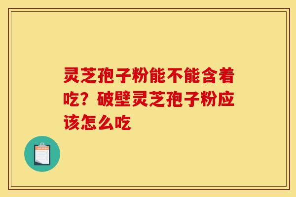 灵芝孢子粉能不能含着吃?破壁灵芝孢子粉应该怎么吃