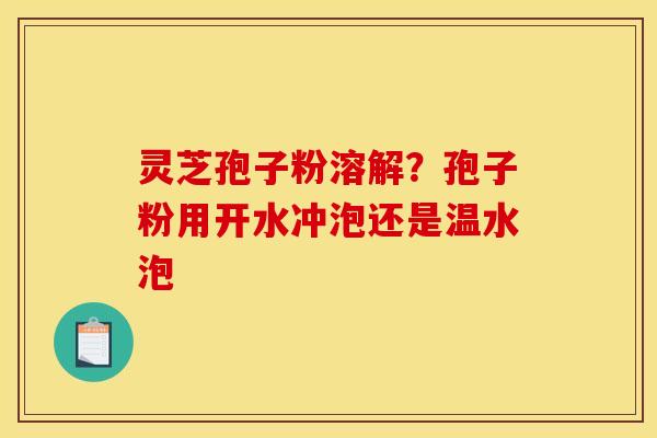 灵芝孢子粉溶解？孢子粉用开水冲泡还是温水泡