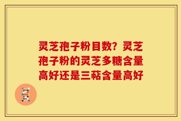 灵芝孢子粉目数?灵芝孢子粉的灵芝多糖含量高好还是三萜含量高好