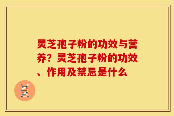 灵芝孢子粉的功效与营养?灵芝孢子粉的功效、作用及禁忌是什么