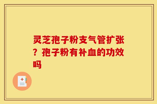 灵芝孢子粉支气管扩张?孢子粉有补血的功效吗