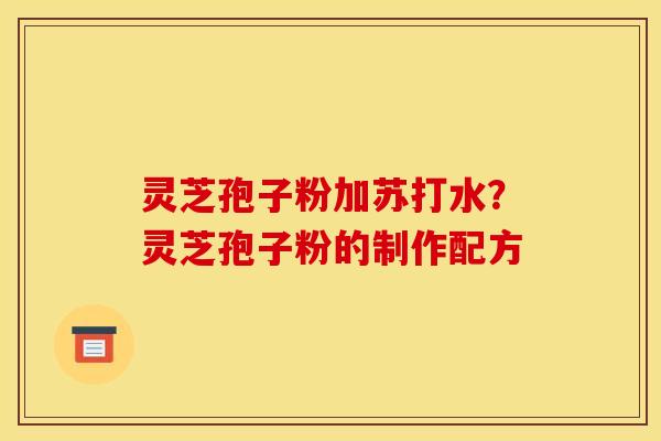 灵芝孢子粉加苏打水?灵芝孢子粉的制作配方