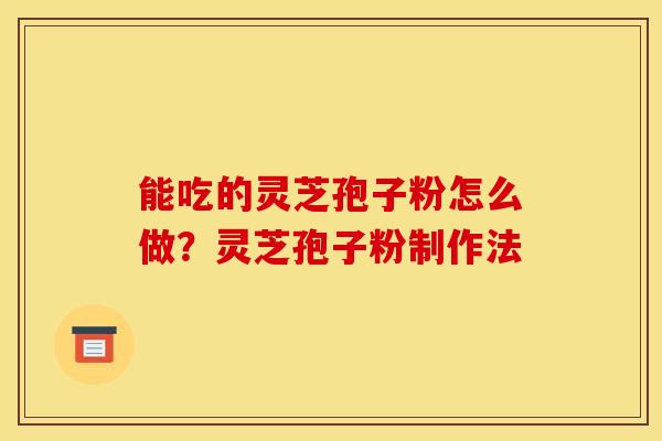 能吃的灵芝孢子粉怎么做？灵芝孢子粉制作法