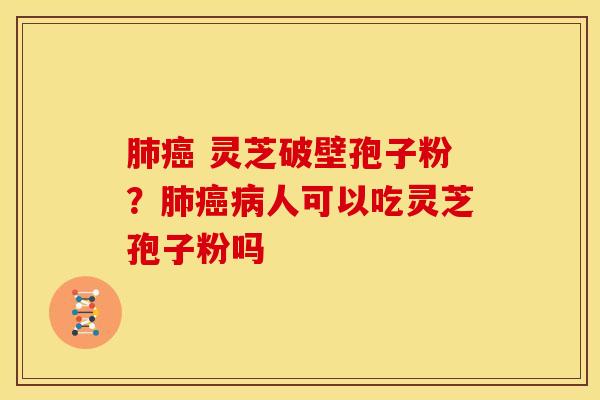 肺癌 灵芝破壁孢子粉?肺癌病人可以吃灵芝孢子粉吗