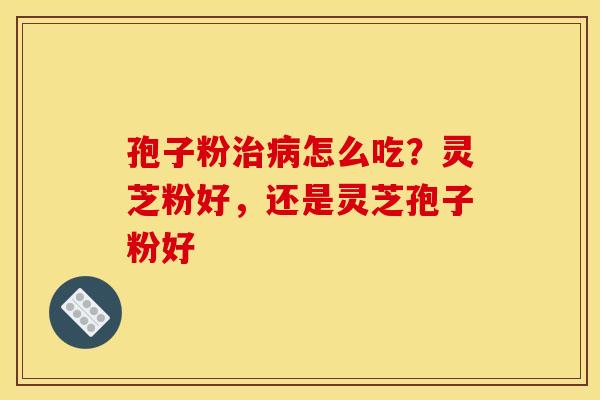 孢子粉治病怎么吃?灵芝粉好,还是灵芝孢子粉好